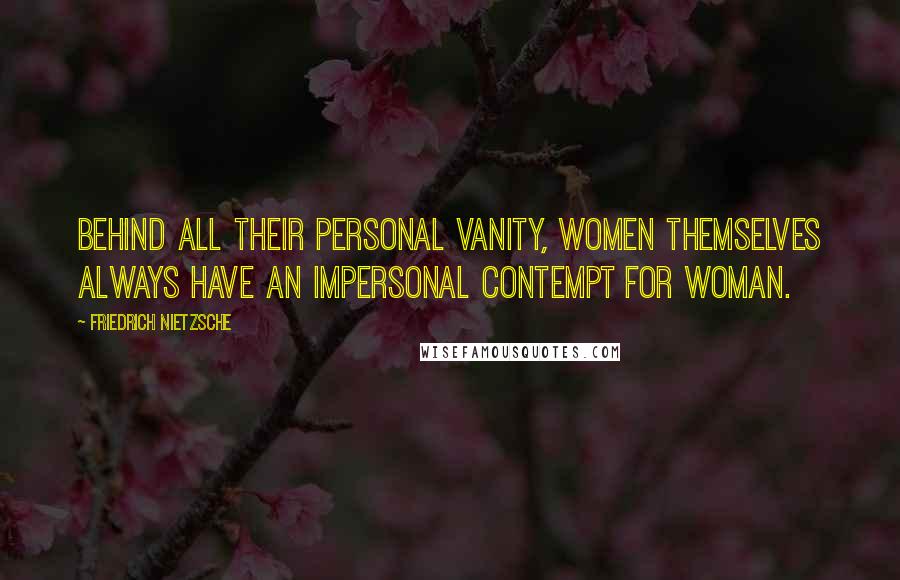 Friedrich Nietzsche Quotes: Behind all their personal vanity, women themselves always have an impersonal contempt for woman.