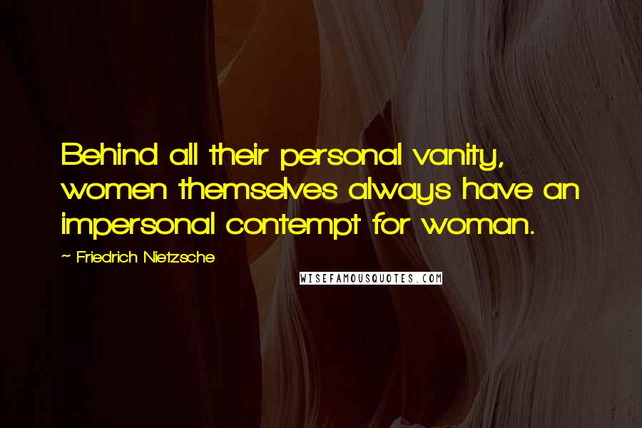 Friedrich Nietzsche Quotes: Behind all their personal vanity, women themselves always have an impersonal contempt for woman.