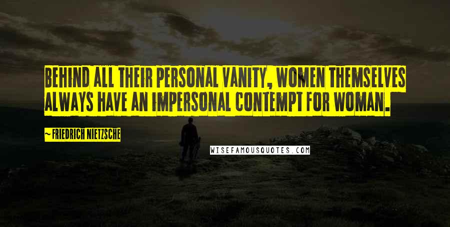Friedrich Nietzsche Quotes: Behind all their personal vanity, women themselves always have an impersonal contempt for woman.