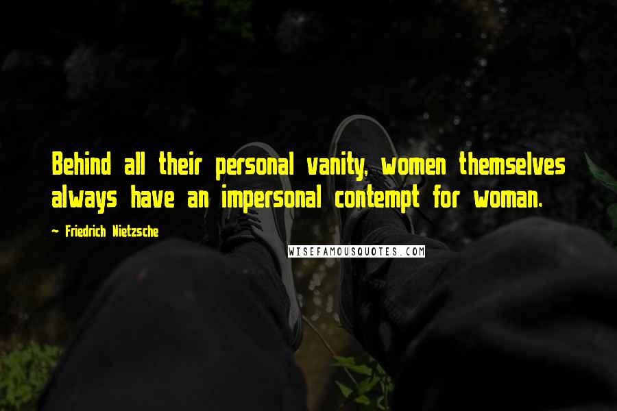 Friedrich Nietzsche Quotes: Behind all their personal vanity, women themselves always have an impersonal contempt for woman.