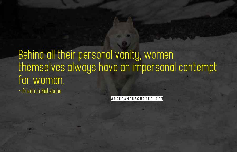 Friedrich Nietzsche Quotes: Behind all their personal vanity, women themselves always have an impersonal contempt for woman.