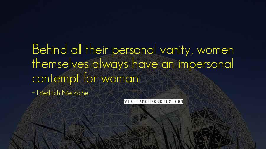 Friedrich Nietzsche Quotes: Behind all their personal vanity, women themselves always have an impersonal contempt for woman.