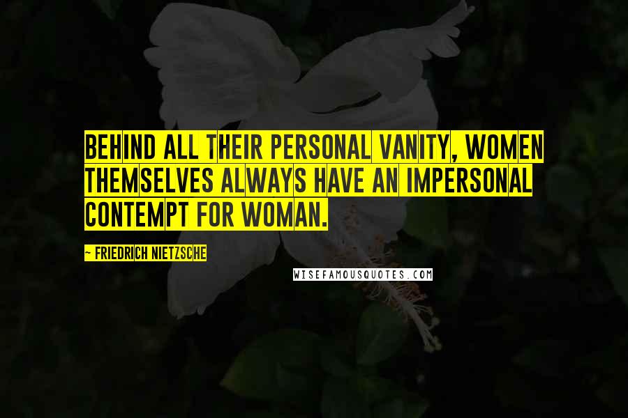 Friedrich Nietzsche Quotes: Behind all their personal vanity, women themselves always have an impersonal contempt for woman.