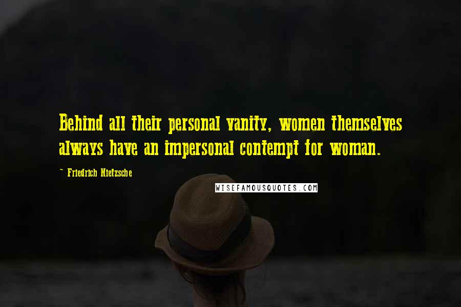 Friedrich Nietzsche Quotes: Behind all their personal vanity, women themselves always have an impersonal contempt for woman.