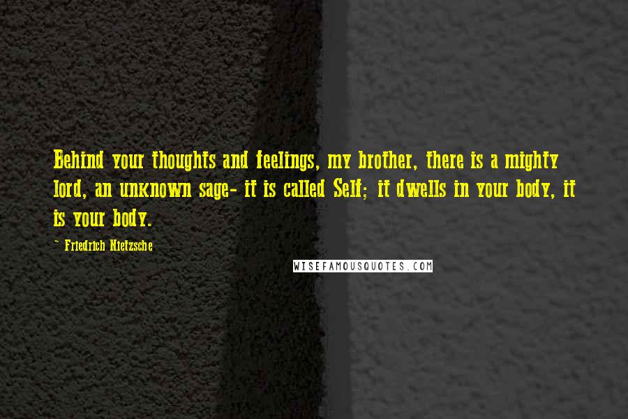 Friedrich Nietzsche Quotes: Behind your thoughts and feelings, my brother, there is a mighty lord, an unknown sage- it is called Self; it dwells in your body, it is your body.