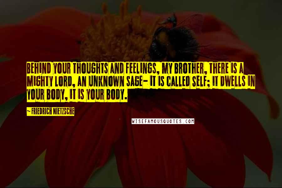 Friedrich Nietzsche Quotes: Behind your thoughts and feelings, my brother, there is a mighty lord, an unknown sage- it is called Self; it dwells in your body, it is your body.