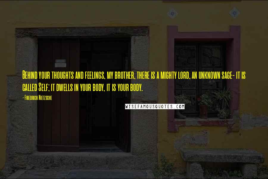 Friedrich Nietzsche Quotes: Behind your thoughts and feelings, my brother, there is a mighty lord, an unknown sage- it is called Self; it dwells in your body, it is your body.