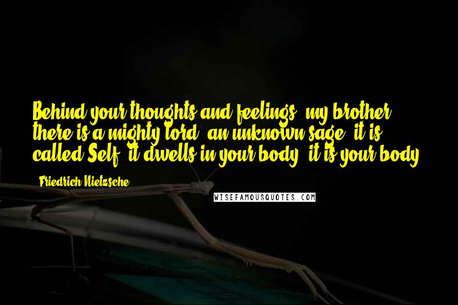 Friedrich Nietzsche Quotes: Behind your thoughts and feelings, my brother, there is a mighty lord, an unknown sage- it is called Self; it dwells in your body, it is your body.