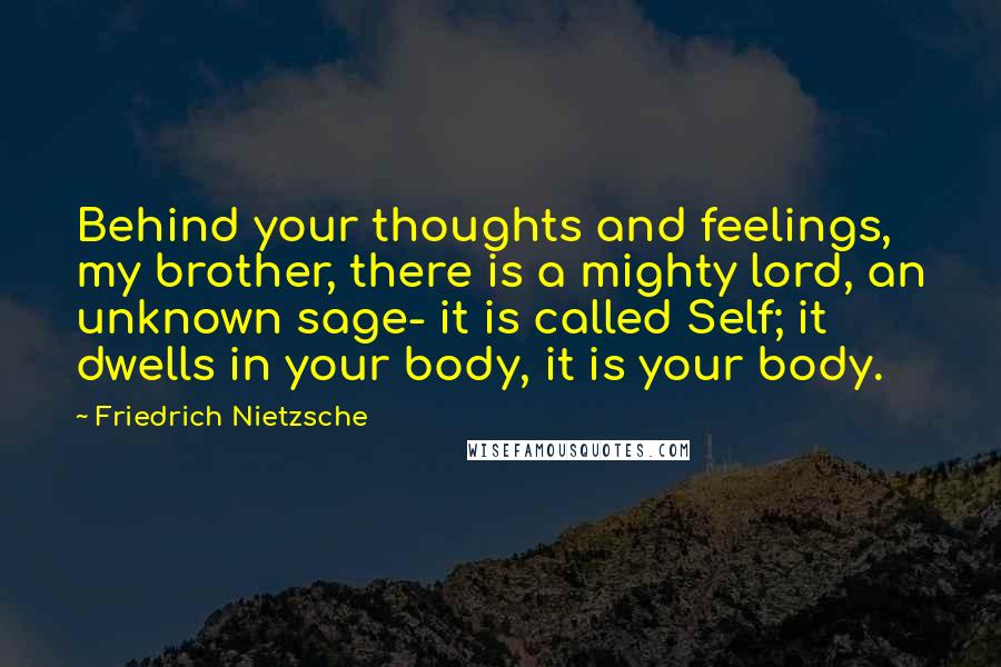 Friedrich Nietzsche Quotes: Behind your thoughts and feelings, my brother, there is a mighty lord, an unknown sage- it is called Self; it dwells in your body, it is your body.