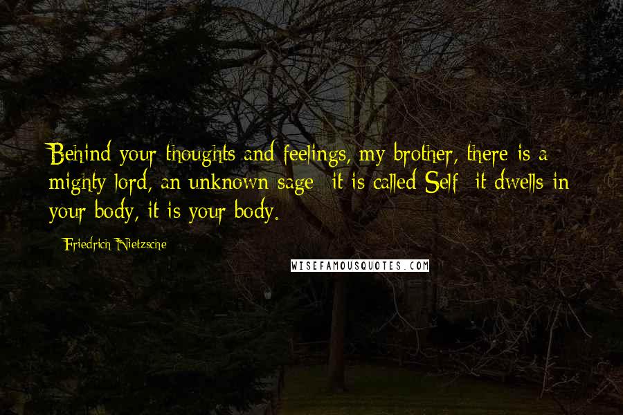 Friedrich Nietzsche Quotes: Behind your thoughts and feelings, my brother, there is a mighty lord, an unknown sage- it is called Self; it dwells in your body, it is your body.