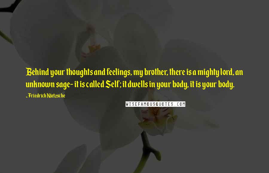 Friedrich Nietzsche Quotes: Behind your thoughts and feelings, my brother, there is a mighty lord, an unknown sage- it is called Self; it dwells in your body, it is your body.