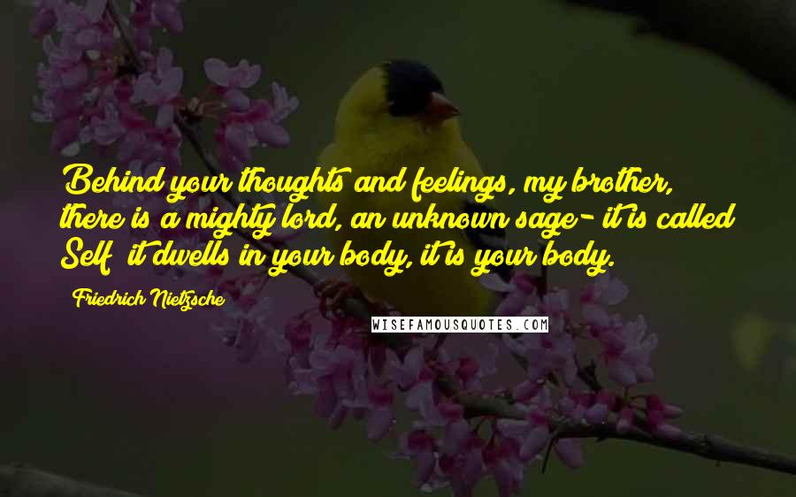 Friedrich Nietzsche Quotes: Behind your thoughts and feelings, my brother, there is a mighty lord, an unknown sage- it is called Self; it dwells in your body, it is your body.