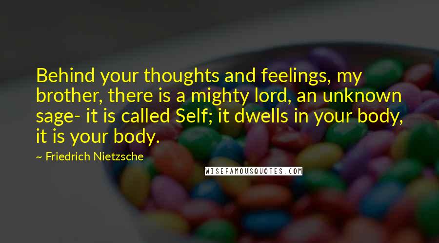 Friedrich Nietzsche Quotes: Behind your thoughts and feelings, my brother, there is a mighty lord, an unknown sage- it is called Self; it dwells in your body, it is your body.