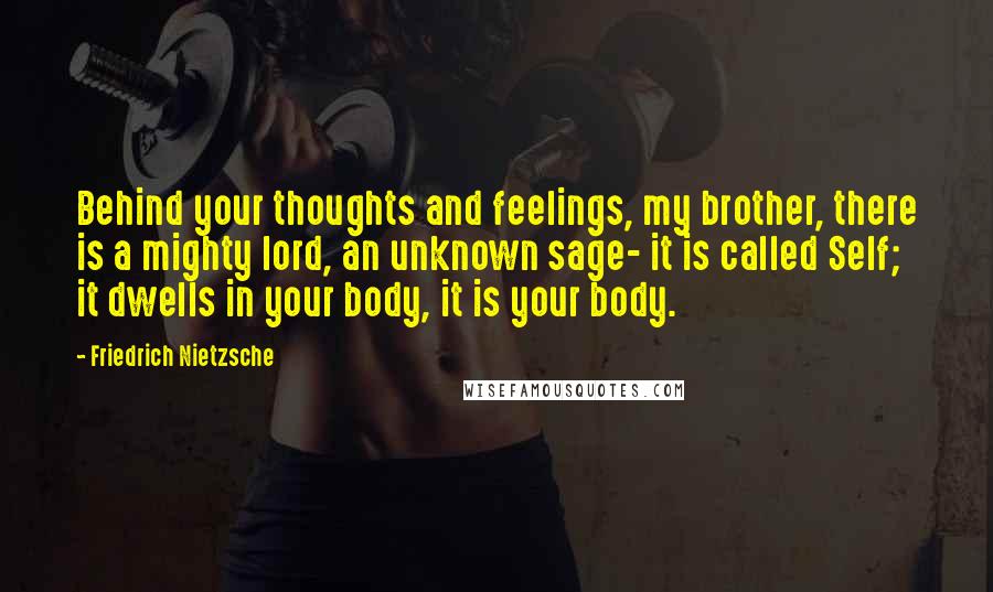 Friedrich Nietzsche Quotes: Behind your thoughts and feelings, my brother, there is a mighty lord, an unknown sage- it is called Self; it dwells in your body, it is your body.