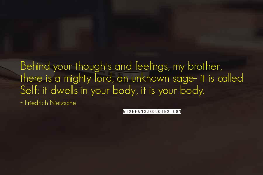 Friedrich Nietzsche Quotes: Behind your thoughts and feelings, my brother, there is a mighty lord, an unknown sage- it is called Self; it dwells in your body, it is your body.