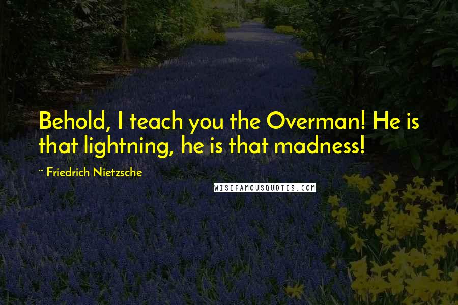 Friedrich Nietzsche Quotes: Behold, I teach you the Overman! He is that lightning, he is that madness!