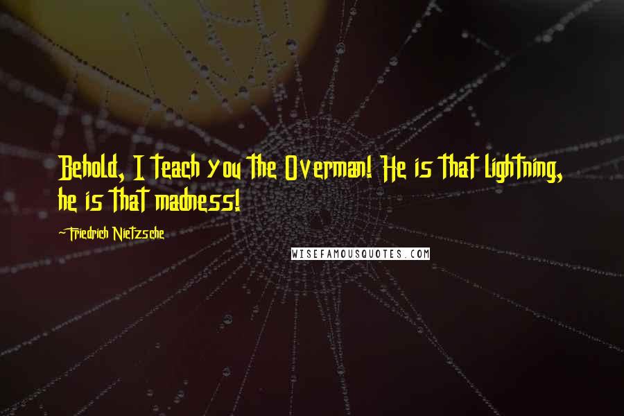 Friedrich Nietzsche Quotes: Behold, I teach you the Overman! He is that lightning, he is that madness!
