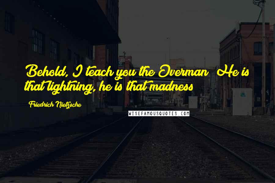 Friedrich Nietzsche Quotes: Behold, I teach you the Overman! He is that lightning, he is that madness!