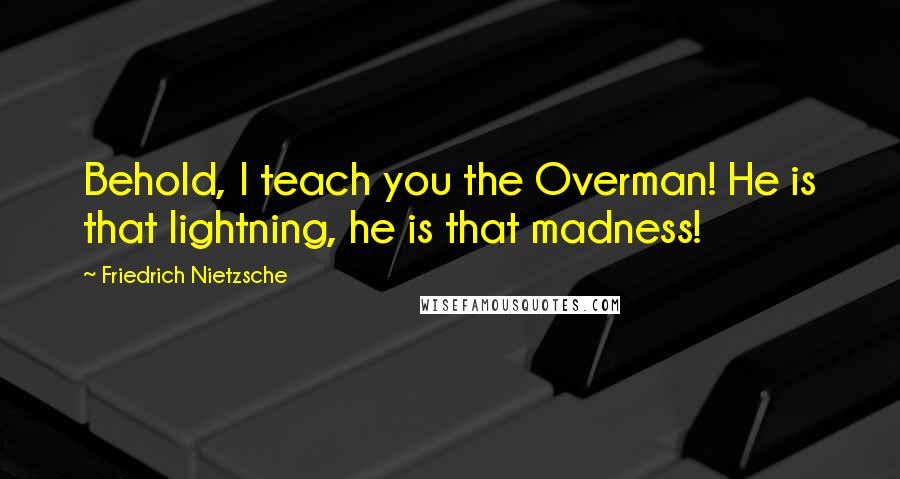 Friedrich Nietzsche Quotes: Behold, I teach you the Overman! He is that lightning, he is that madness!
