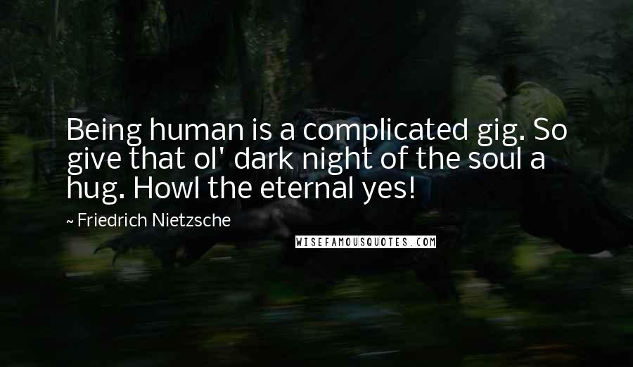 Friedrich Nietzsche Quotes: Being human is a complicated gig. So give that ol' dark night of the soul a hug. Howl the eternal yes!