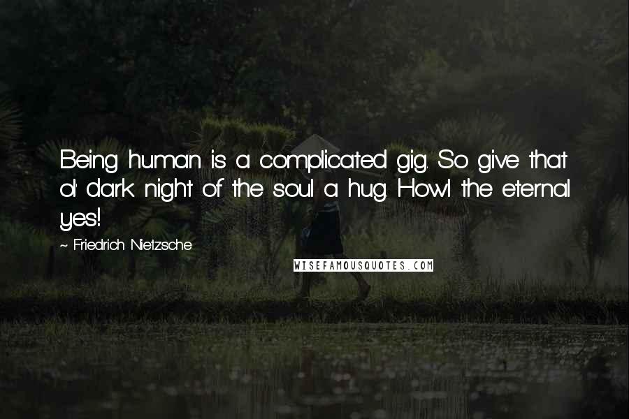 Friedrich Nietzsche Quotes: Being human is a complicated gig. So give that ol' dark night of the soul a hug. Howl the eternal yes!