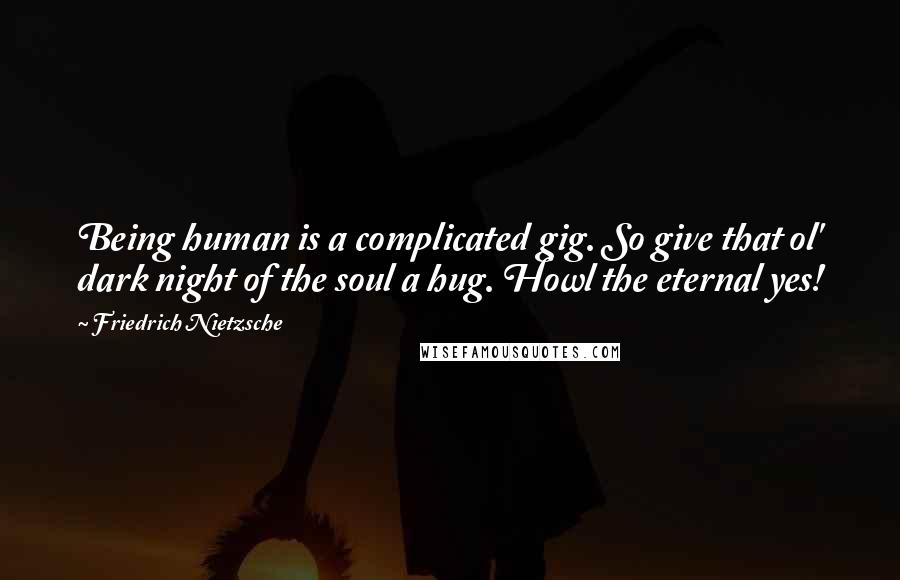 Friedrich Nietzsche Quotes: Being human is a complicated gig. So give that ol' dark night of the soul a hug. Howl the eternal yes!