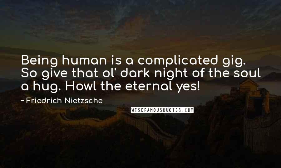 Friedrich Nietzsche Quotes: Being human is a complicated gig. So give that ol' dark night of the soul a hug. Howl the eternal yes!