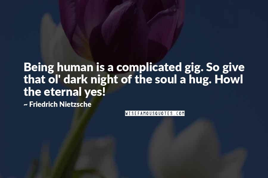 Friedrich Nietzsche Quotes: Being human is a complicated gig. So give that ol' dark night of the soul a hug. Howl the eternal yes!