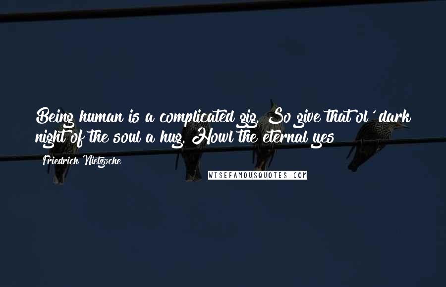 Friedrich Nietzsche Quotes: Being human is a complicated gig. So give that ol' dark night of the soul a hug. Howl the eternal yes!