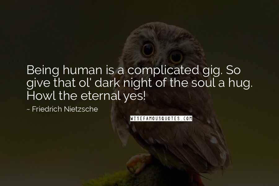 Friedrich Nietzsche Quotes: Being human is a complicated gig. So give that ol' dark night of the soul a hug. Howl the eternal yes!