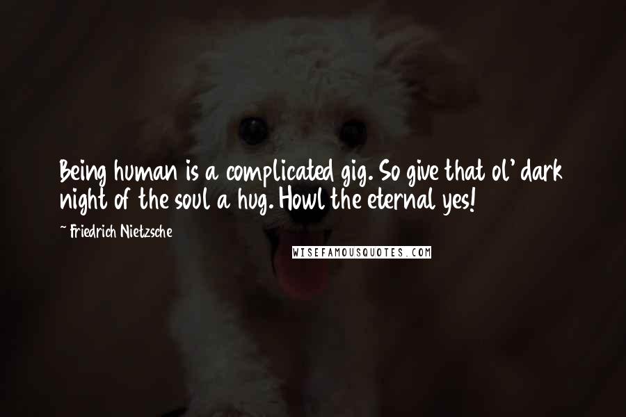 Friedrich Nietzsche Quotes: Being human is a complicated gig. So give that ol' dark night of the soul a hug. Howl the eternal yes!