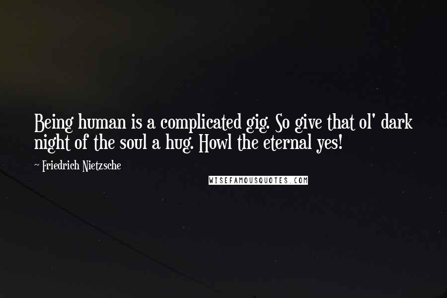 Friedrich Nietzsche Quotes: Being human is a complicated gig. So give that ol' dark night of the soul a hug. Howl the eternal yes!
