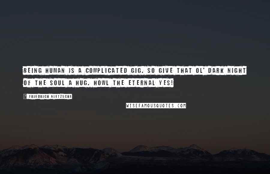 Friedrich Nietzsche Quotes: Being human is a complicated gig. So give that ol' dark night of the soul a hug. Howl the eternal yes!