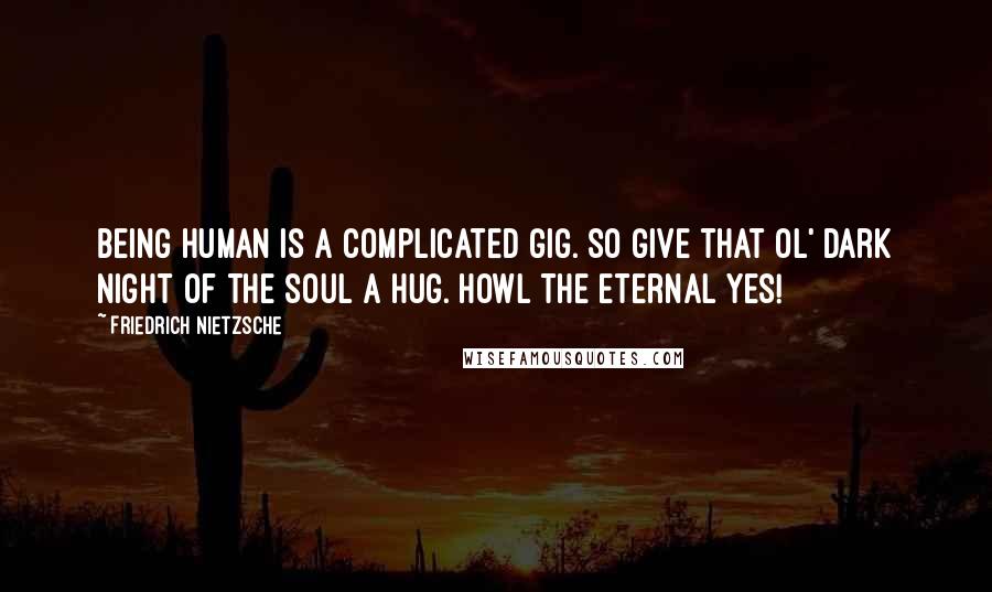 Friedrich Nietzsche Quotes: Being human is a complicated gig. So give that ol' dark night of the soul a hug. Howl the eternal yes!