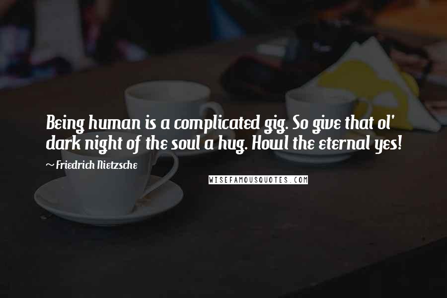 Friedrich Nietzsche Quotes: Being human is a complicated gig. So give that ol' dark night of the soul a hug. Howl the eternal yes!