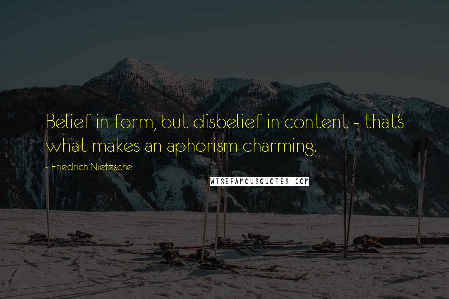 Friedrich Nietzsche Quotes: Belief in form, but disbelief in content - that's what makes an aphorism charming.