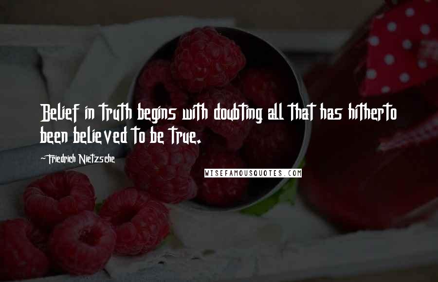 Friedrich Nietzsche Quotes: Belief in truth begins with doubting all that has hitherto been believed to be true.