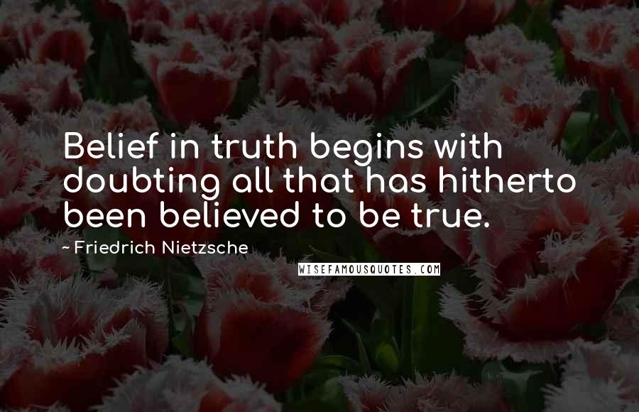 Friedrich Nietzsche Quotes: Belief in truth begins with doubting all that has hitherto been believed to be true.