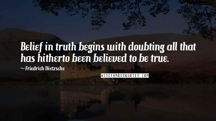 Friedrich Nietzsche Quotes: Belief in truth begins with doubting all that has hitherto been believed to be true.