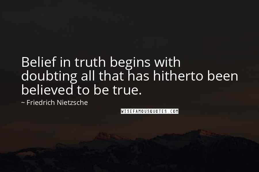 Friedrich Nietzsche Quotes: Belief in truth begins with doubting all that has hitherto been believed to be true.