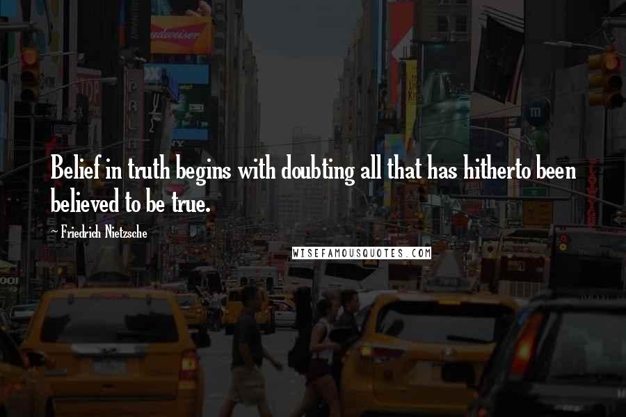 Friedrich Nietzsche Quotes: Belief in truth begins with doubting all that has hitherto been believed to be true.