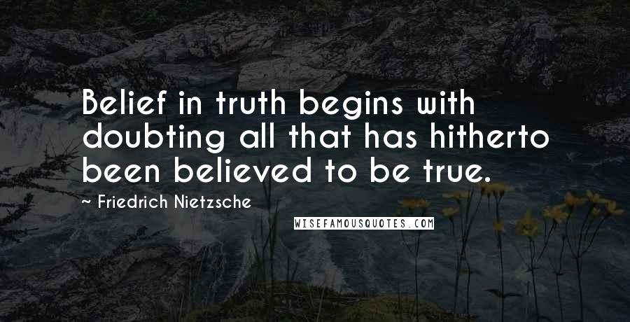 Friedrich Nietzsche Quotes: Belief in truth begins with doubting all that has hitherto been believed to be true.