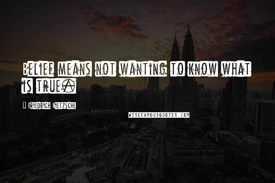 Friedrich Nietzsche Quotes: Belief means not wanting to know what is true.