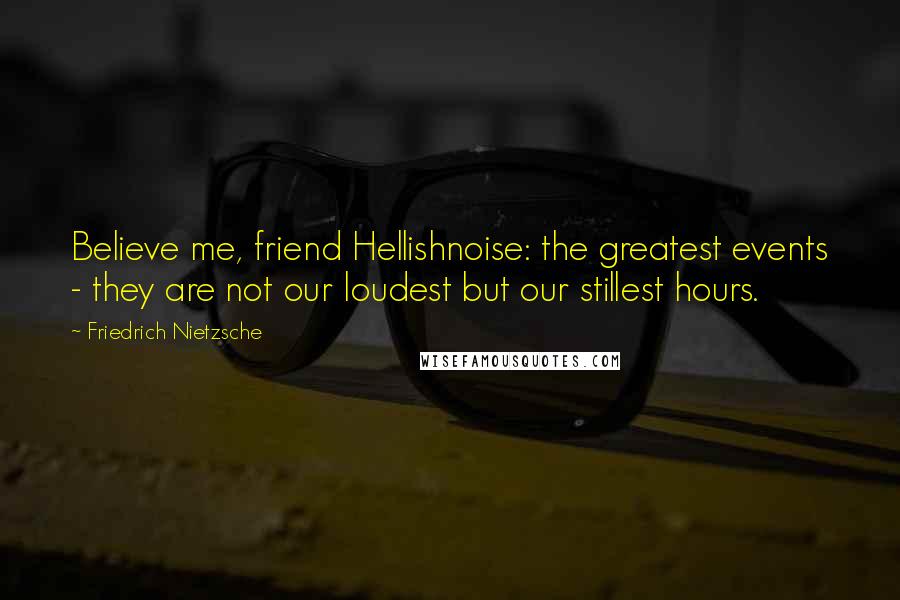 Friedrich Nietzsche Quotes: Believe me, friend Hellishnoise: the greatest events - they are not our loudest but our stillest hours.