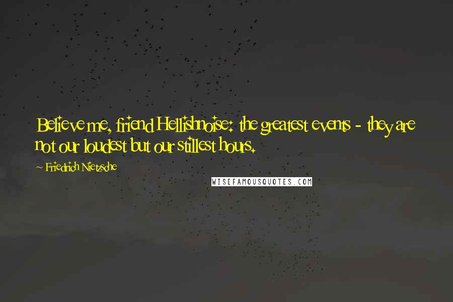 Friedrich Nietzsche Quotes: Believe me, friend Hellishnoise: the greatest events - they are not our loudest but our stillest hours.