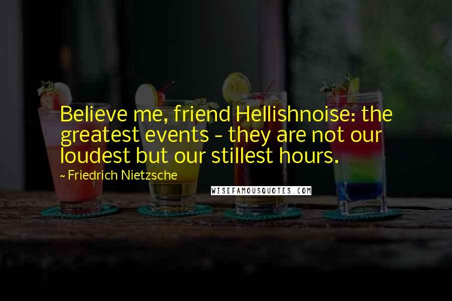 Friedrich Nietzsche Quotes: Believe me, friend Hellishnoise: the greatest events - they are not our loudest but our stillest hours.