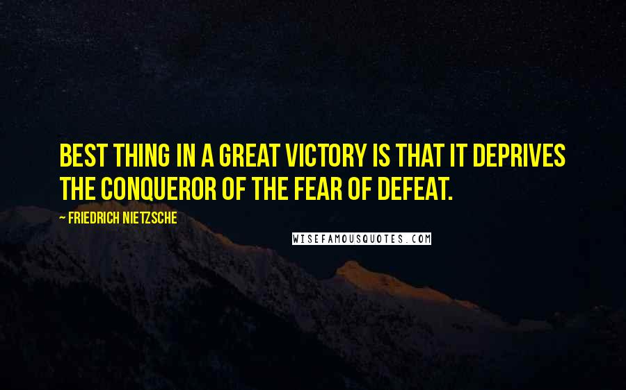 Friedrich Nietzsche Quotes: Best thing in a great victory is that it deprives the conqueror of the fear of defeat.