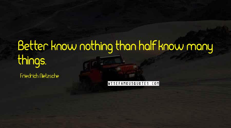 Friedrich Nietzsche Quotes: Better know nothing than half-know many things.