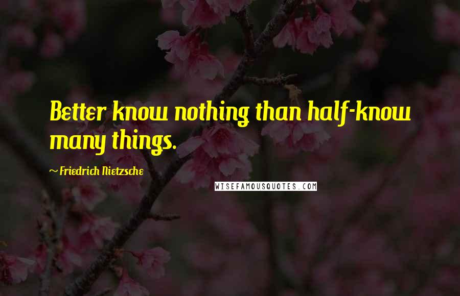 Friedrich Nietzsche Quotes: Better know nothing than half-know many things.