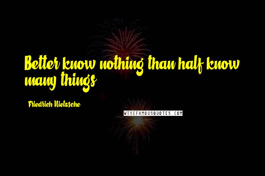 Friedrich Nietzsche Quotes: Better know nothing than half-know many things.